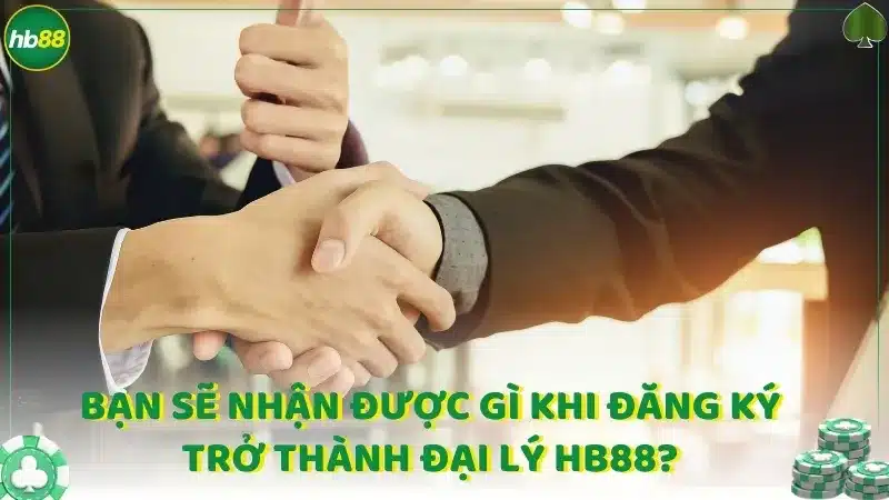 Bạn sẽ nhận được gì khi đăng ký trở thành đại lý Hb88?